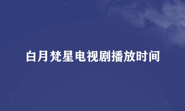 白月梵星电视剧播放时间