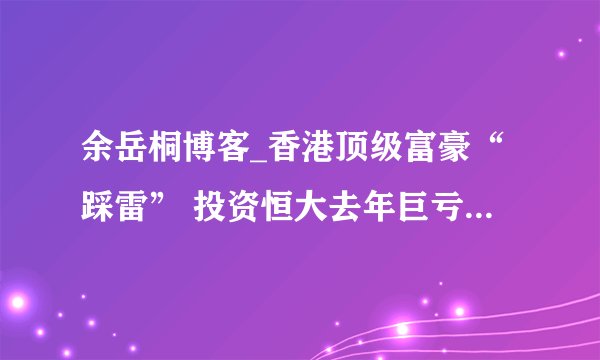 余岳桐博客_香港顶级富豪“踩雷” 投资恒大去年巨亏近80亿港元！