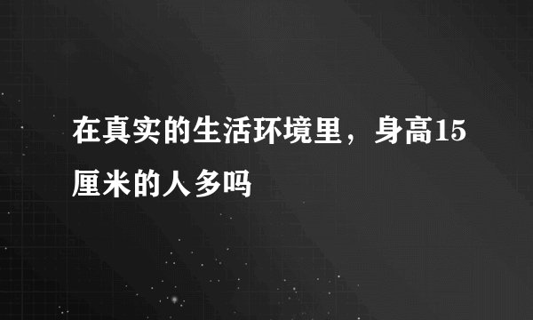 在真实的生活环境里，身高15厘米的人多吗