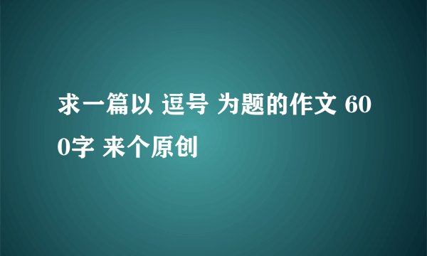 求一篇以 逗号 为题的作文 600字 来个原创
