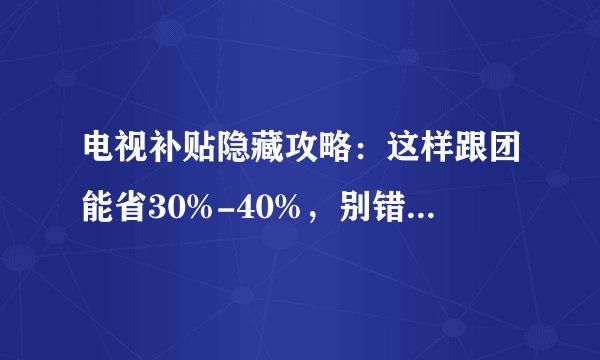 电视补贴隐藏攻略：这样跟团能省30%-40%，别错过这些型号！