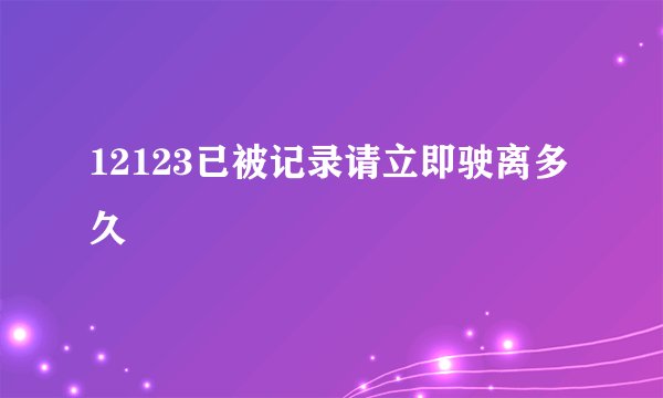 12123已被记录请立即驶离多久