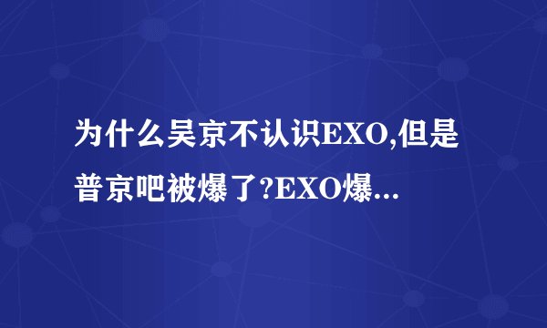 为什么吴京不认识EXO,但是普京吧被爆了?EXO爆普京吧干嘛?
