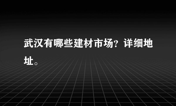 武汉有哪些建材市场?详细地址。