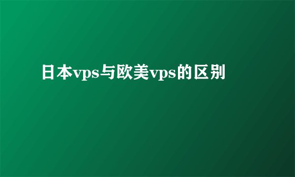 日本vps与欧美vps的区别