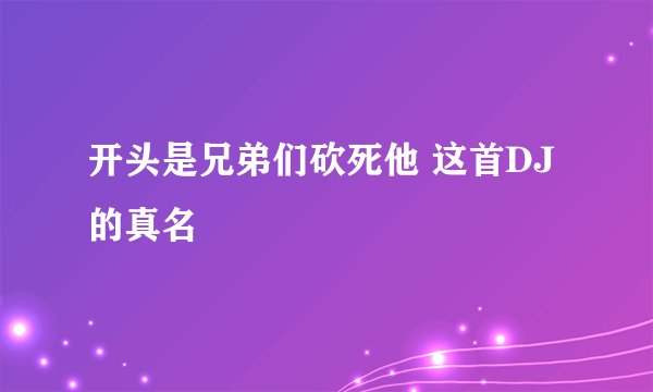 开头是兄弟们砍死他 这首DJ的真名