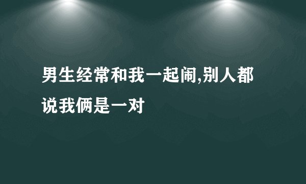 男生经常和我一起闹,别人都说我俩是一对