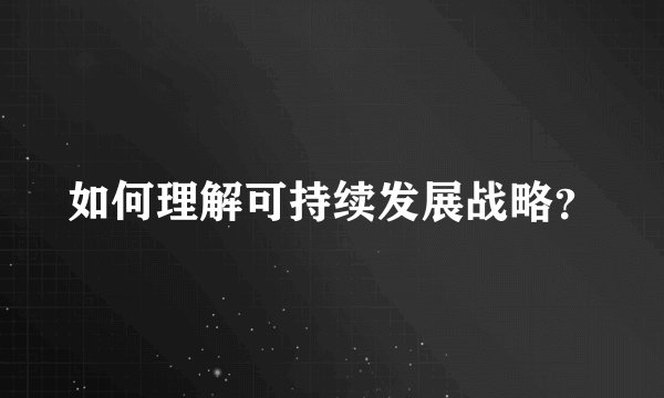 如何理解可持续发展战略？