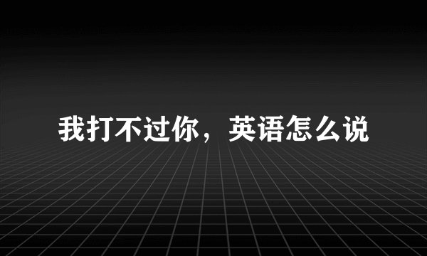 我打不过你，英语怎么说
