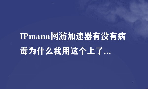 IPmana网游加速器有没有病毒为什么我用这个上了DNF后QQ在别地登入游戏被禁闭交易？谢谢了，大神帮忙啊