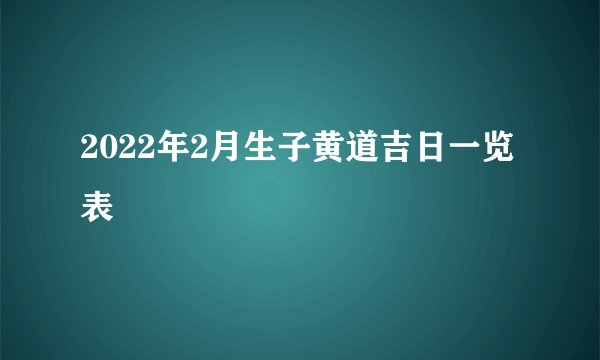 2022年2月生子黄道吉日一览表