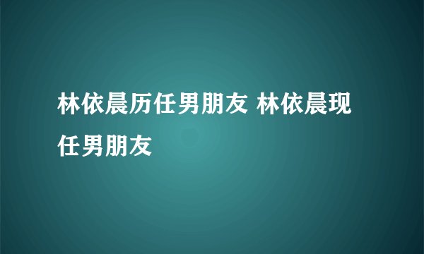 林依晨历任男朋友 林依晨现任男朋友