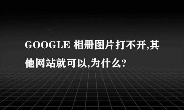 GOOGLE 相册图片打不开,其他网站就可以,为什么?