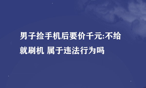 男子捡手机后要价千元:不给就刷机 属于违法行为吗