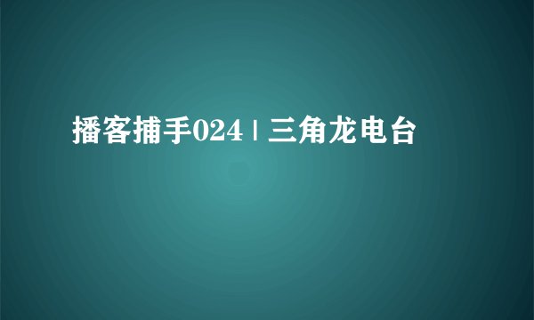 播客捕手024 | 三角龙电台