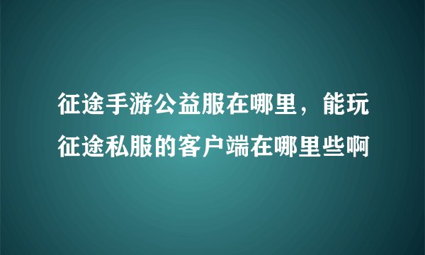 征途手游公益服在哪里，能玩征途私服的客户端在哪里些啊