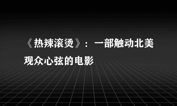 《热辣滚烫》：一部触动北美观众心弦的电影
