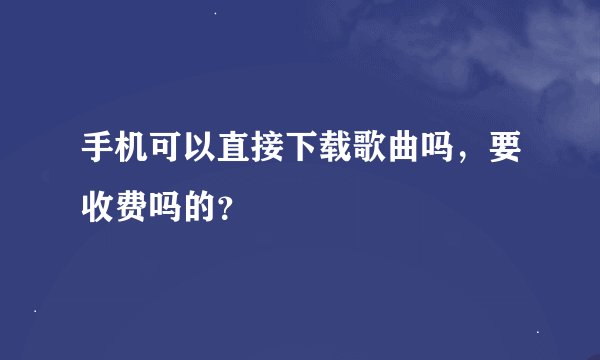 手机可以直接下载歌曲吗，要收费吗的？