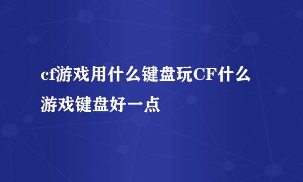 cf游戏用什么键盘玩CF什么游戏键盘好一点