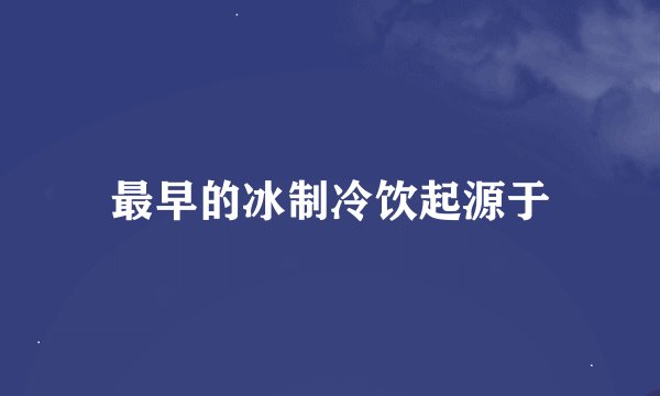 最早的冰制冷饮起源于