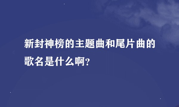 新封神榜的主题曲和尾片曲的歌名是什么啊？