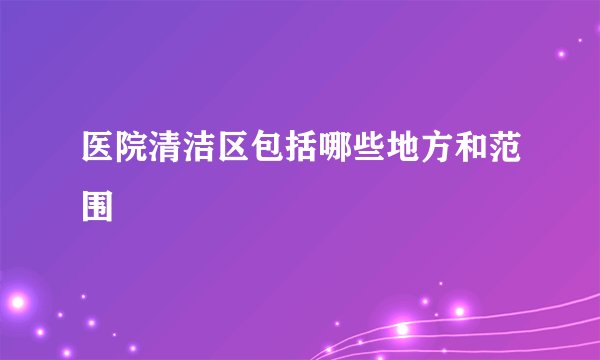 医院清洁区包括哪些地方和范围