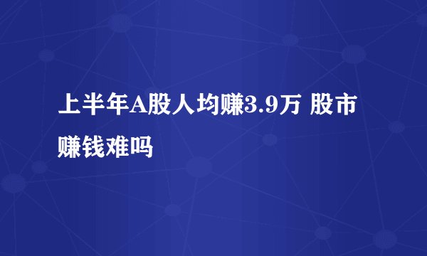 上半年A股人均赚3.9万 股市赚钱难吗