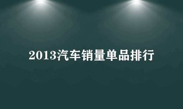 2013汽车销量单品排行