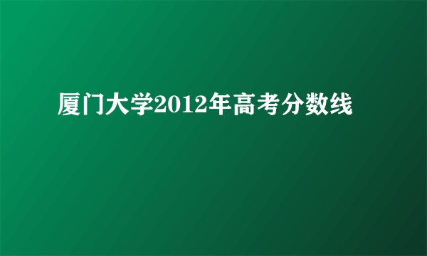 厦门大学2012年高考分数线