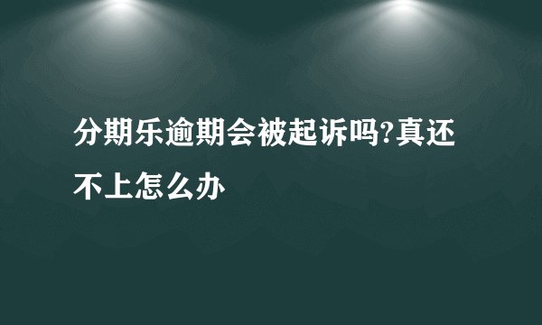 分期乐逾期会被起诉吗?真还不上怎么办
