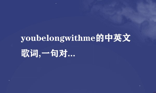 youbelongwithme的中英文歌词,一句对一句的,谢谢
