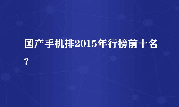 国产手机排2015年行榜前十名?