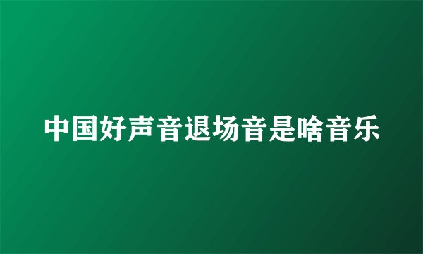 中国好声音退场音是啥音乐