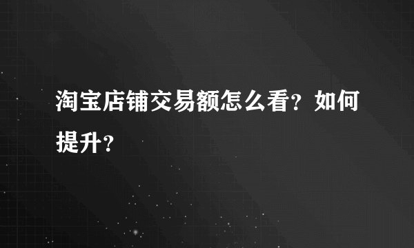 淘宝店铺交易额怎么看？如何提升？