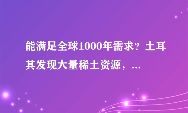 能满足全球1000年需求？土耳其发现大量稀土资源，对我国相关产业会有什么影响？