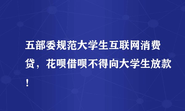 五部委规范大学生互联网消费贷，花呗借呗不得向大学生放款！