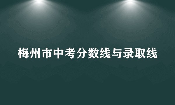 梅州市中考分数线与录取线