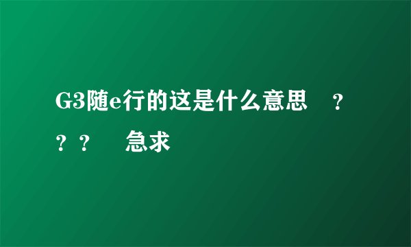 G3随e行的这是什么意思 ？？？ 急求