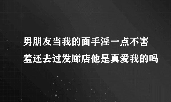 男朋友当我的面手淫一点不害羞还去过发廊店他是真爱我的吗