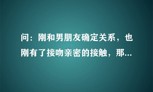 问：刚和男朋友确定关系，也刚有了接吻亲密的接触，那两天他不停地吻我，根本停不下来，在街上，马路上，