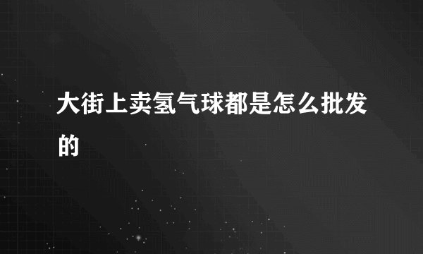 大街上卖氢气球都是怎么批发的
