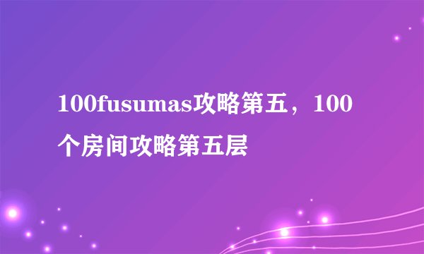 100fusumas攻略第五，100个房间攻略第五层