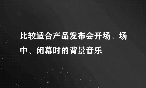 比较适合产品发布会开场、场中、闭幕时的背景音乐