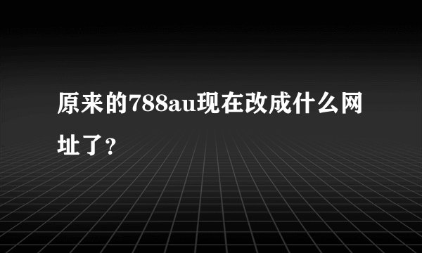 原来的788au现在改成什么网址了？