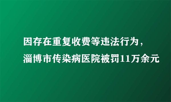因存在重复收费等违法行为，淄博市传染病医院被罚11万余元