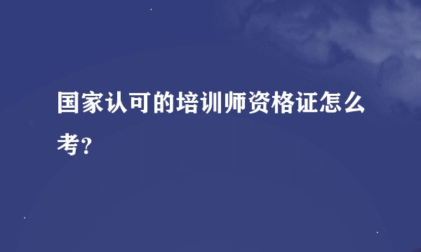 国家认可的培训师资格证怎么考？