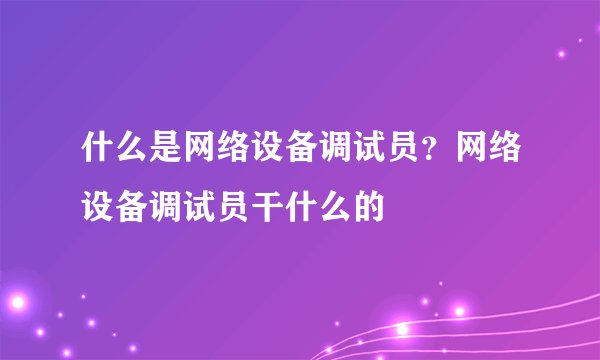 什么是网络设备调试员？网络设备调试员干什么的
