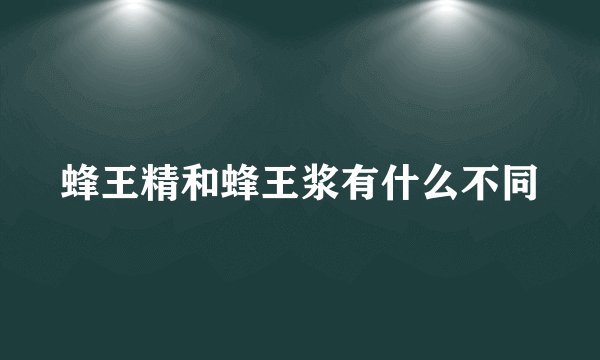 蜂王精和蜂王浆有什么不同