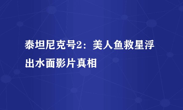 泰坦尼克号2:美人鱼救星浮出水面影片真相