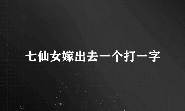 七仙女嫁出去一个打一字
